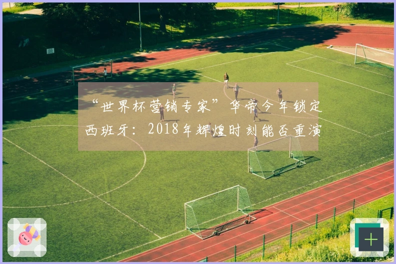 “世界杯营销专家”华帝今年锁定西班牙：2018年辉煌时刻能否重演？