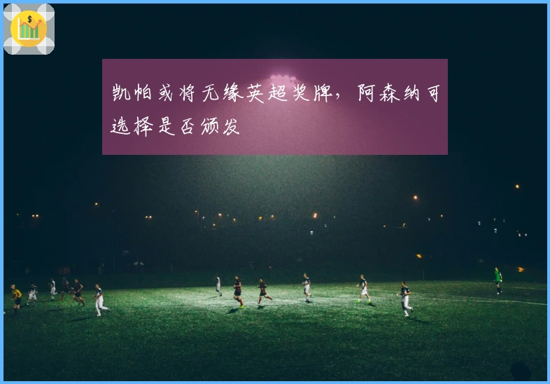 凯帕或将无缘英超奖牌，阿森纳可选择是否颁发